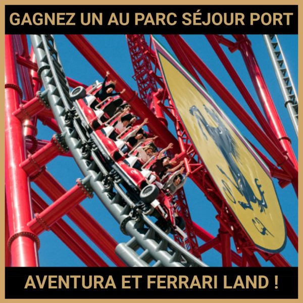 JEU CONCOURS GRATUIT POUR GAGNER UN AU PARC SÉJOUR PORT AVENTURA ET FERRARI LAND !