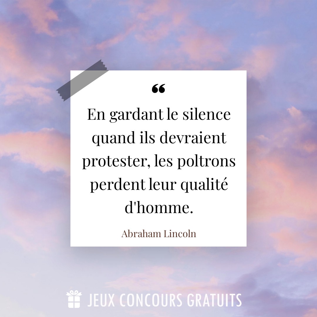 Citation Abraham Lincoln : En gardant le silence quand ils devraient protester, les poltrons perdent leur qualité d'homme....