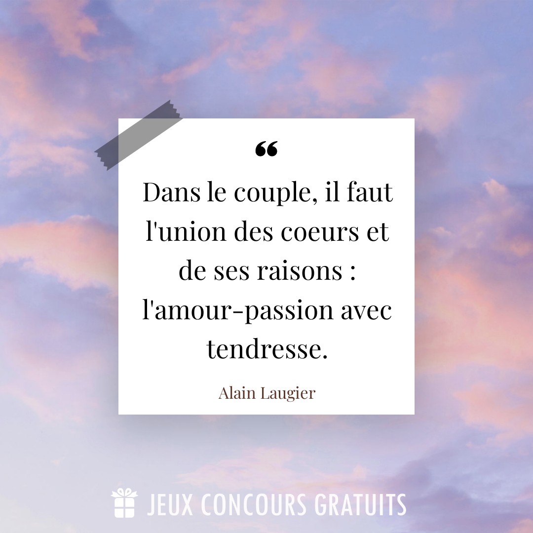 Citation Alain Laugier : Dans le couple, il faut l'union des coeurs et de ses raisons : l'amour-passion avec tendresse....