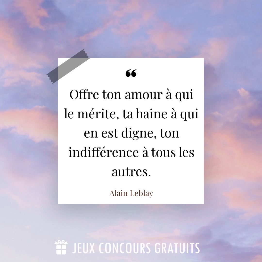 Citation Alain Leblay : Offre ton amour à qui le mérite, ta haine à qui en est digne, ton indifférence à tous les autres....