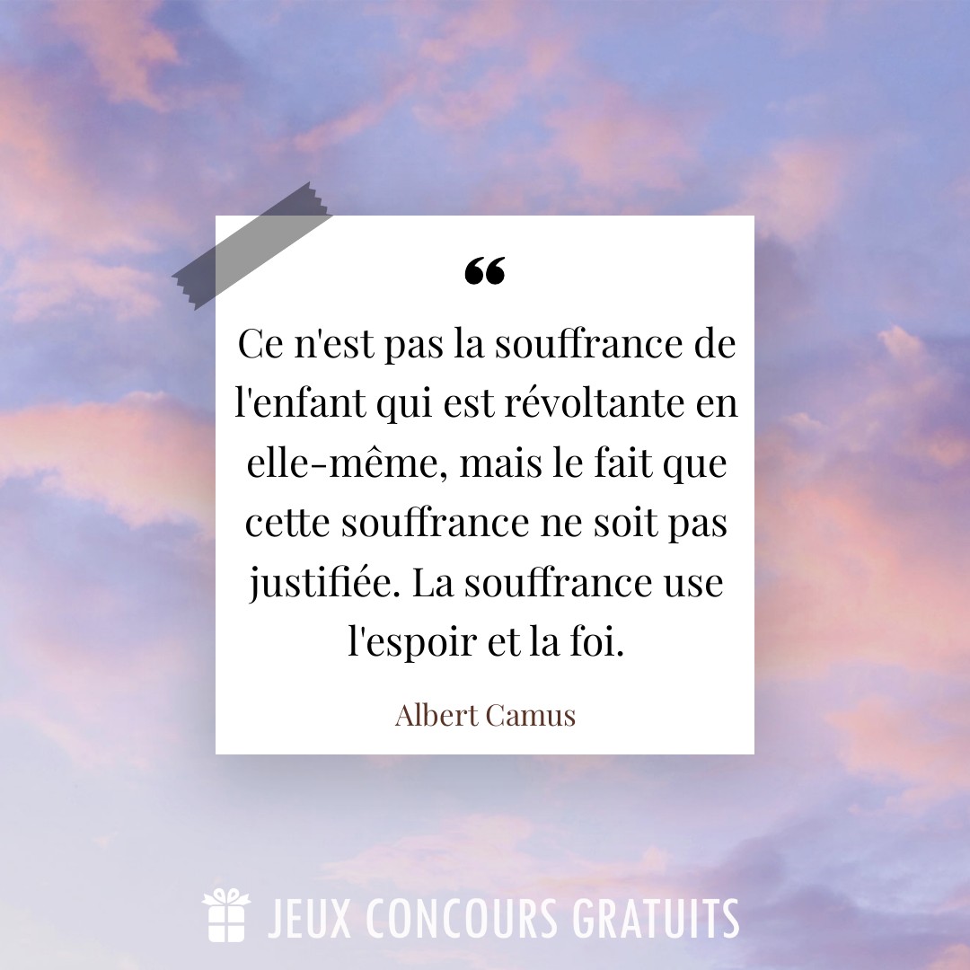 Citation Albert Camus : Ce n'est pas la souffrance de l'enfant qui est révoltante en elle-même, mais le fait que cette souffrance ne soit pas justifiée. La souffrance use l'espoir et la foi....