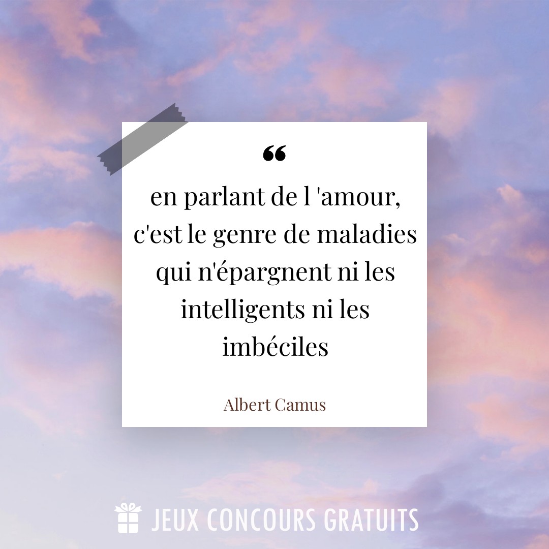 Citation Albert Camus : en parlant de l 'amour, c'est le genre de maladies qui n'épargnent ni les intelligents ni les imbéciles...
