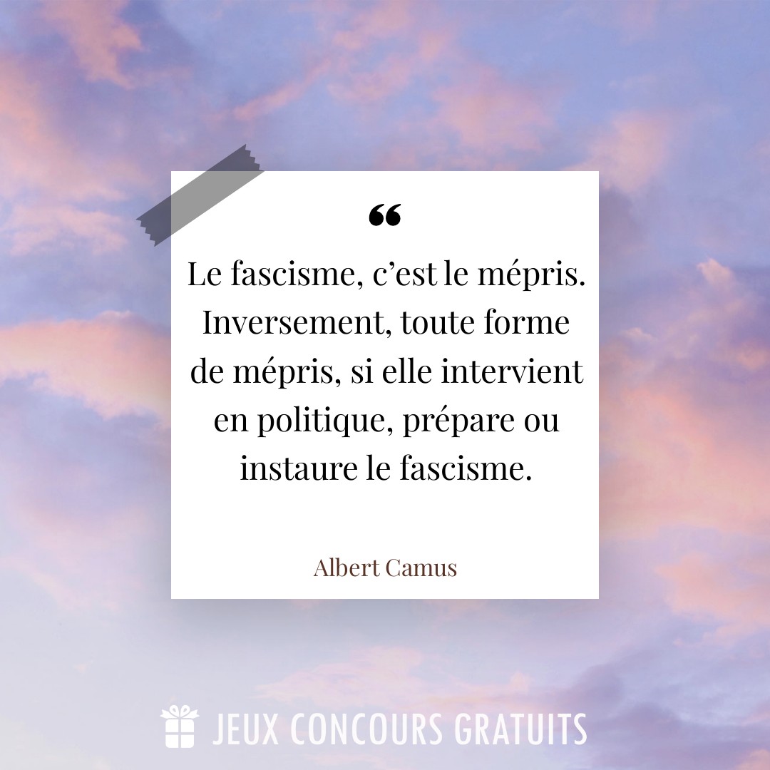 Citation Albert Camus : Le fascisme, c’est le mépris. Inversement, toute forme de mépris, si elle intervient en politique, prépare ou instaure le fascisme....