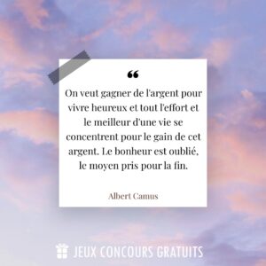 Citation Albert Camus : On veut gagner de l'argent pour vivre heureux et tout l'effort et le meilleur d'une vie se concentrent pour le gain de cet argent.  Le bonheur est oublié, le moyen pris pour la fin....
