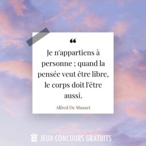 Citation Alfred De Musset : Je n'appartiens à personne ; quand la pensée veut être libre, le corps doit l'être aussi....
