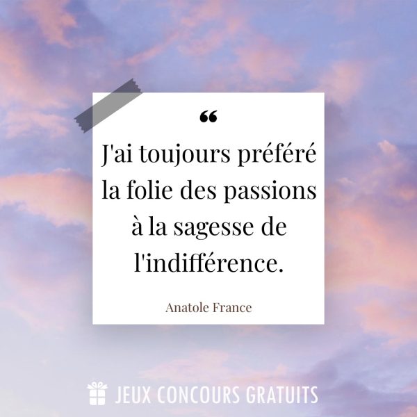 Citation Anatole France : J'ai toujours préféré la folie des passions à la sagesse de l'indifférence....