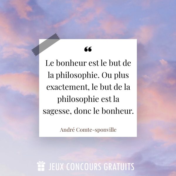 Citation André Comte-sponville : Le bonheur est le but de la philosophie. Ou plus exactement, le but de la philosophie est la sagesse, donc le bonheur....