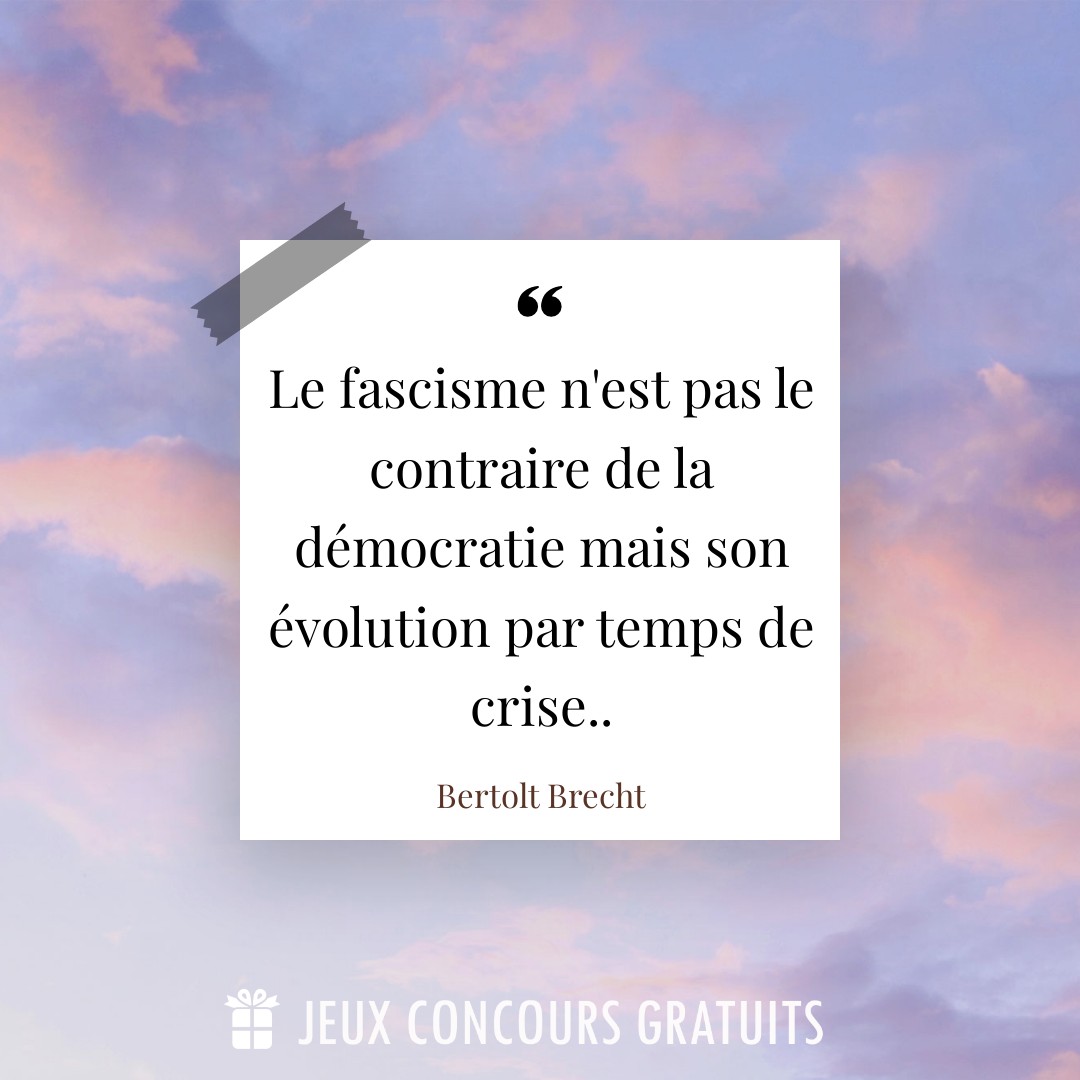 Citation Bertolt Brecht : Le fascisme n'est pas le contraire de la démocratie mais son évolution par temps de crise.....
