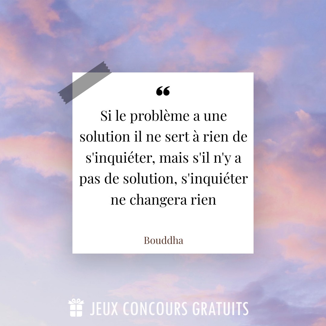 Citation Bouddha : Si le problème a une solution il ne sert à rien de s'inquiéter, mais s'il n'y a pas de solution, s'inquiéter ne changera rien...