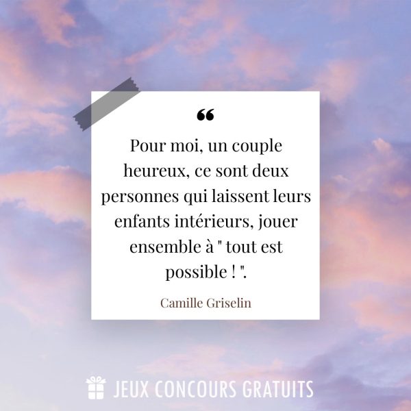 Citation Camille Griselin : Pour moi, un couple heureux, ce sont deux personnes qui laissent leurs enfants intérieurs, jouer ensemble à " tout est possible ! "....