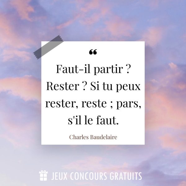 Citation Charles Baudelaire : Faut-il partir ? Rester ? Si tu peux rester, reste ; pars, s'il le faut....