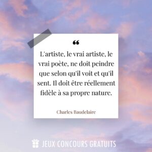 Citation Charles Baudelaire : L'artiste, le vrai artiste, le vrai poète, ne doit peindre que selon qu'il voit et qu'il sent. Il doit être réellement fidèle à sa propre nature....