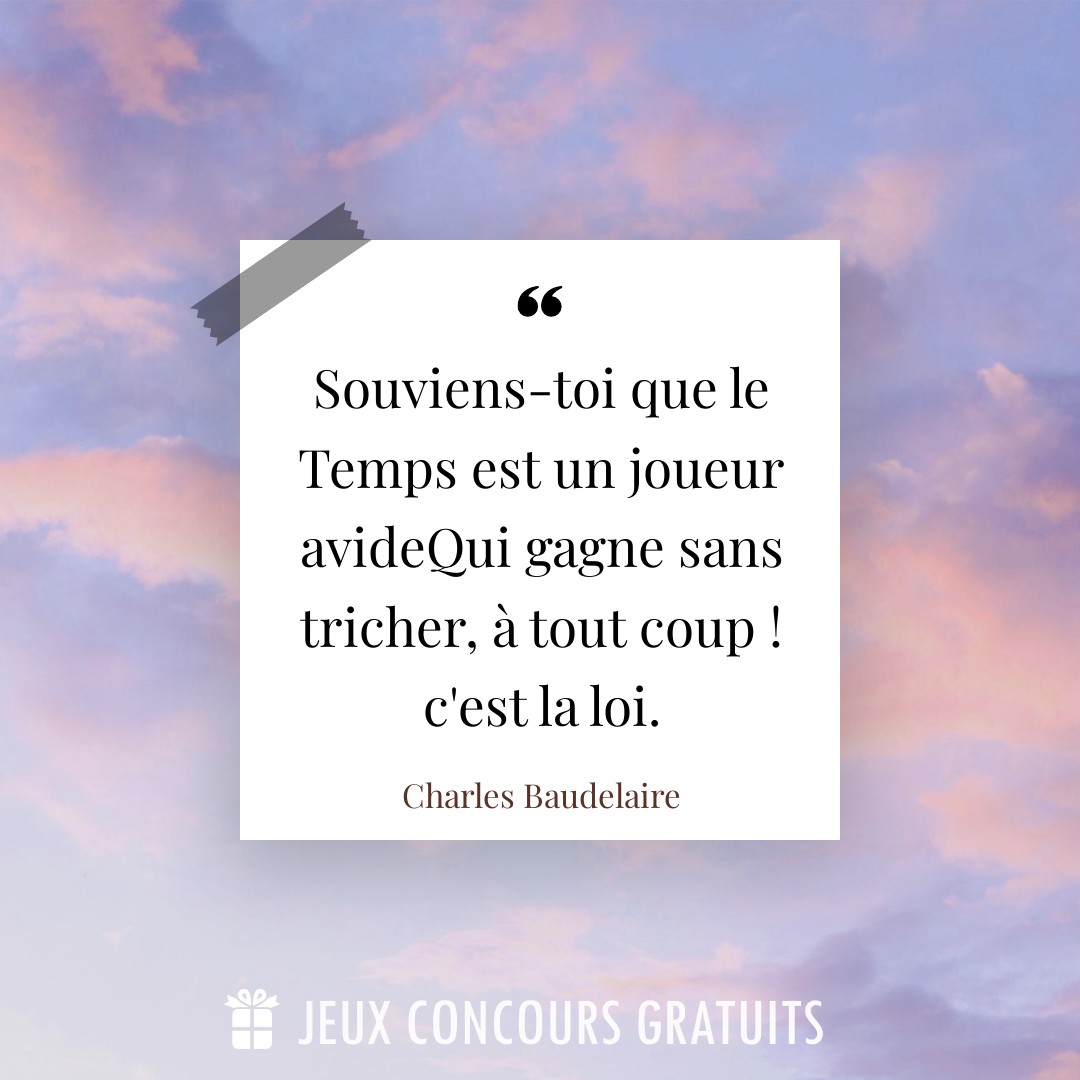 Citation Charles Baudelaire : Souviens-toi que le Temps est un joueur avideQui gagne sans tricher, à tout coup ! c'est la loi....
