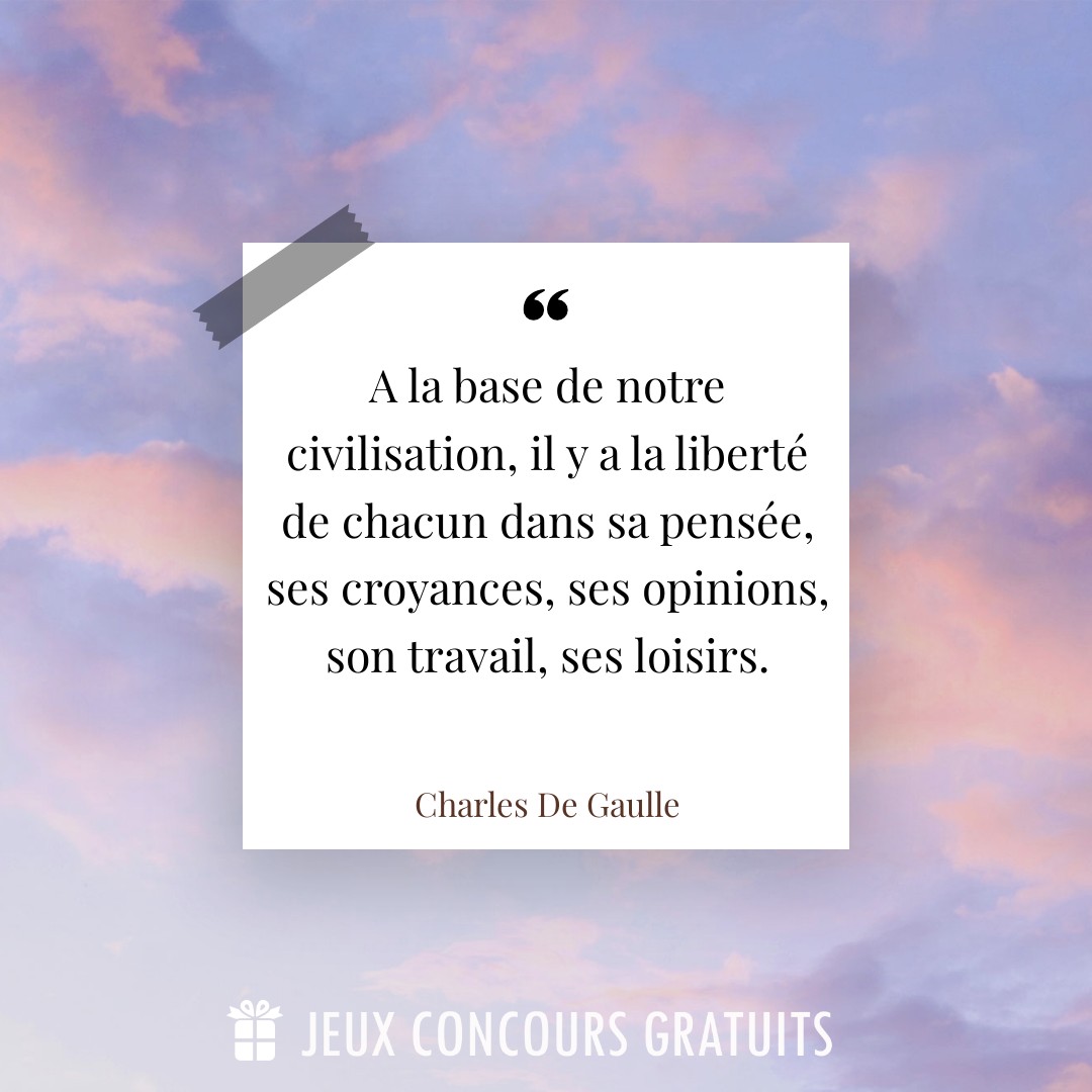Citation Charles De Gaulle : A la base de notre civilisation, il y a la liberté de chacun dans sa pensée, ses croyances, ses opinions, son travail, ses loisirs....