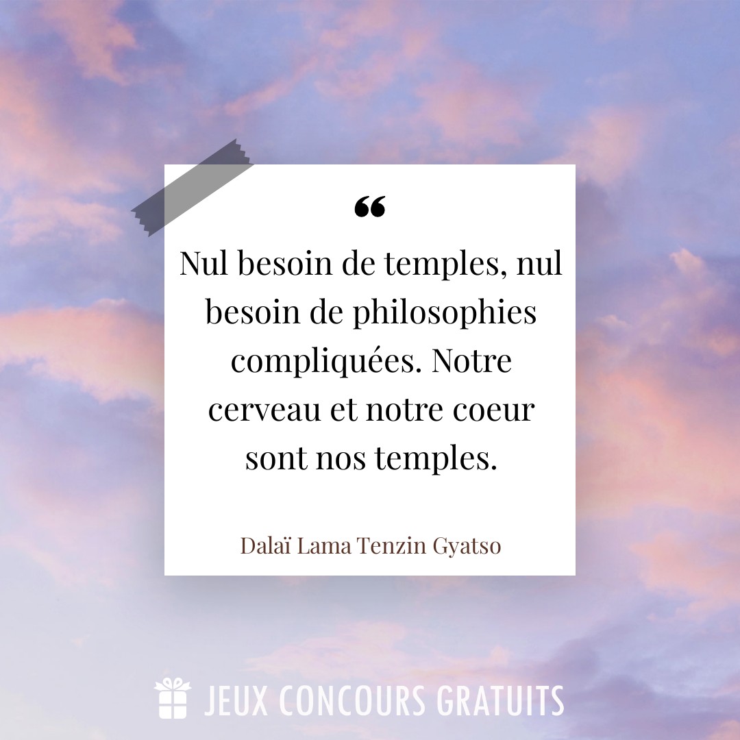 Citation Dalaï Lama Tenzin Gyatso : Nul besoin de temples, nul besoin de philosophies compliquées. Notre cerveau et notre coeur sont nos temples....