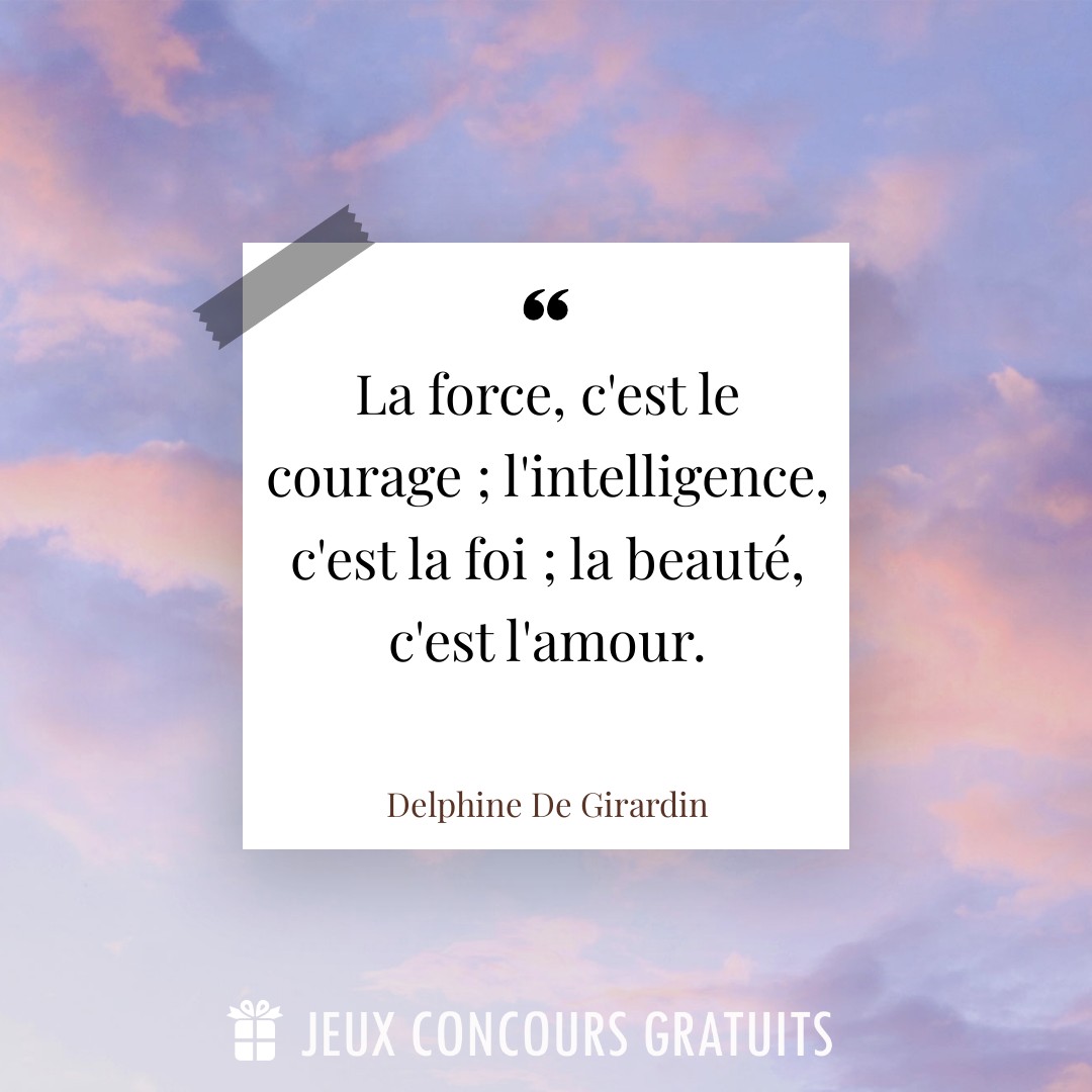 Citation Delphine De Girardin : La force, c'est le courage ; l'intelligence, c'est la foi ; la beauté, c'est l'amour....