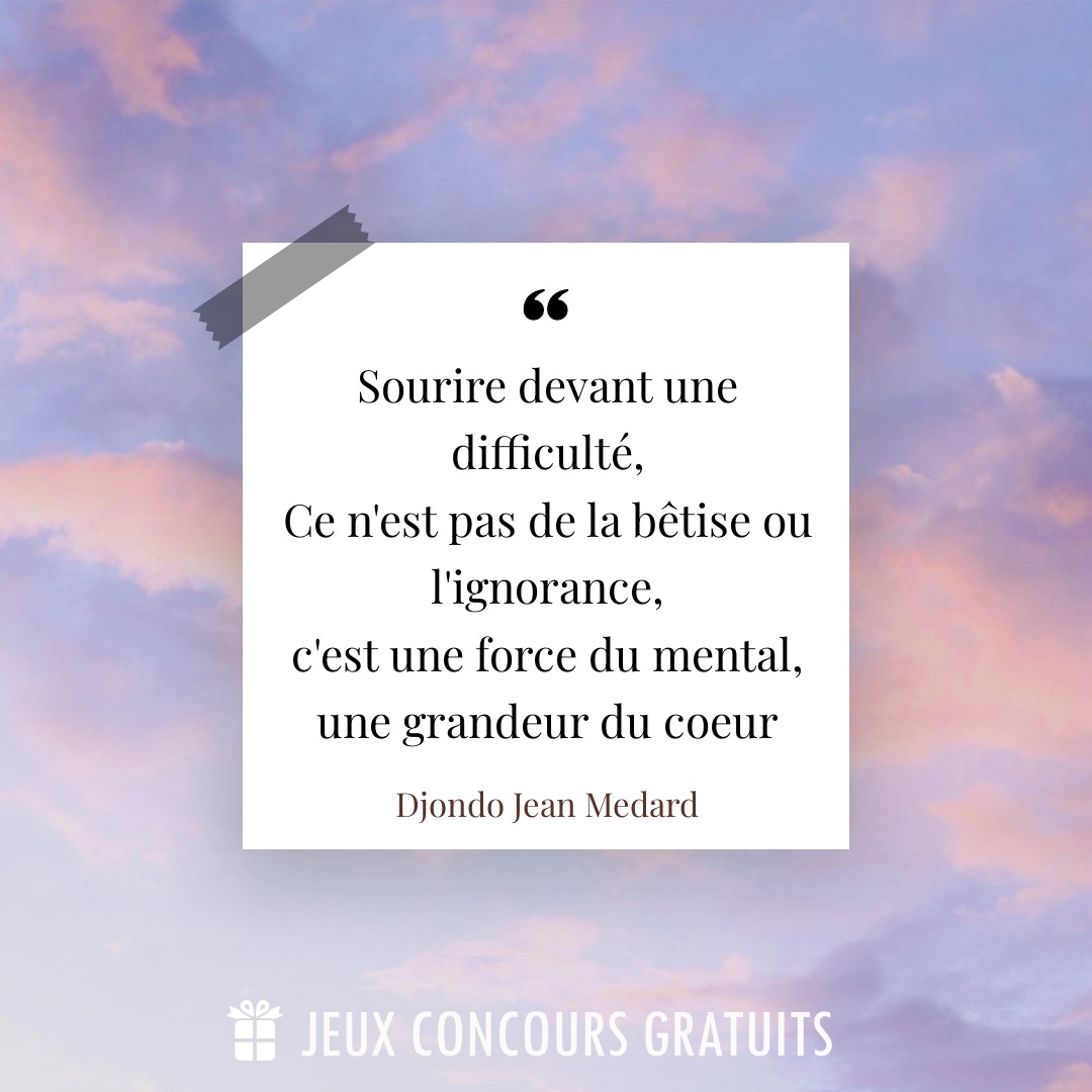 Citation Djondo Jean Medard : Sourire devant une difficulté, 
Ce n'est pas de la bêtise ou l'ignorance, 
c'est une force du mental, une grandeur du coeur...