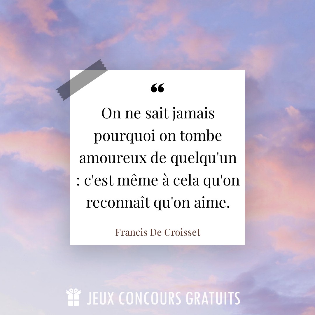 Citation Francis De Croisset : On ne sait jamais pourquoi on tombe amoureux de quelqu'un : c'est même à cela qu'on reconnaît qu'on aime....