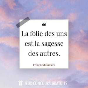 Citation Franck Ntasamara : La folie des uns est la sagesse des autres....