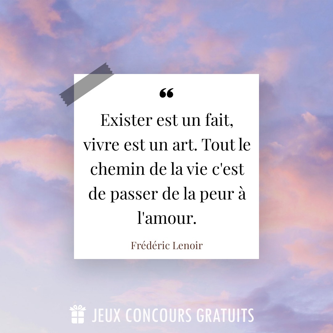 Citation Frédéric Lenoir : Exister est un fait, vivre est un art. Tout le chemin de la vie c'est de passer de la peur à l'amour....
