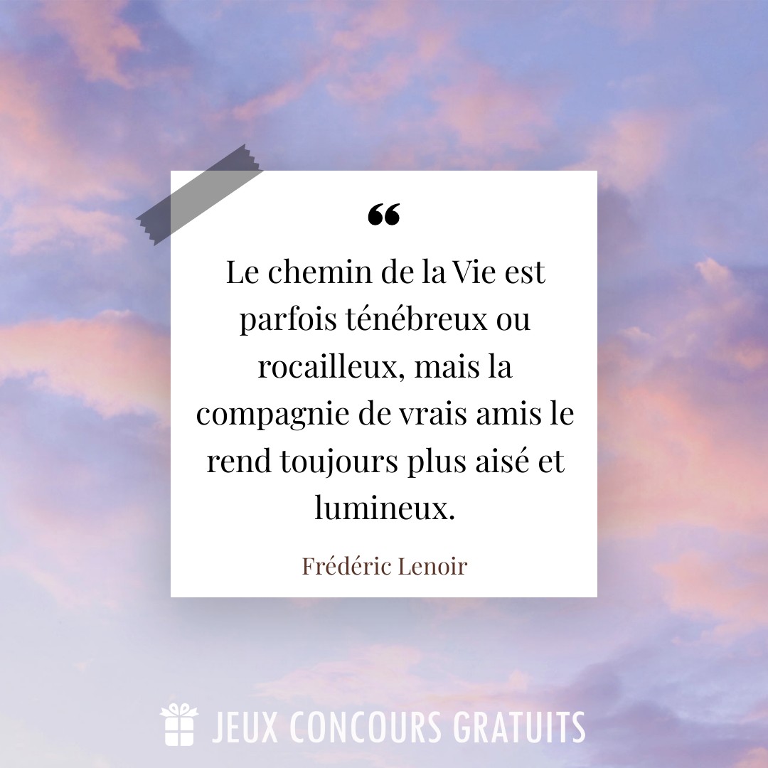 Citation Frédéric Lenoir : Le chemin de la Vie est parfois ténébreux ou rocailleux, mais la compagnie de vrais amis le rend toujours plus aisé et lumineux....