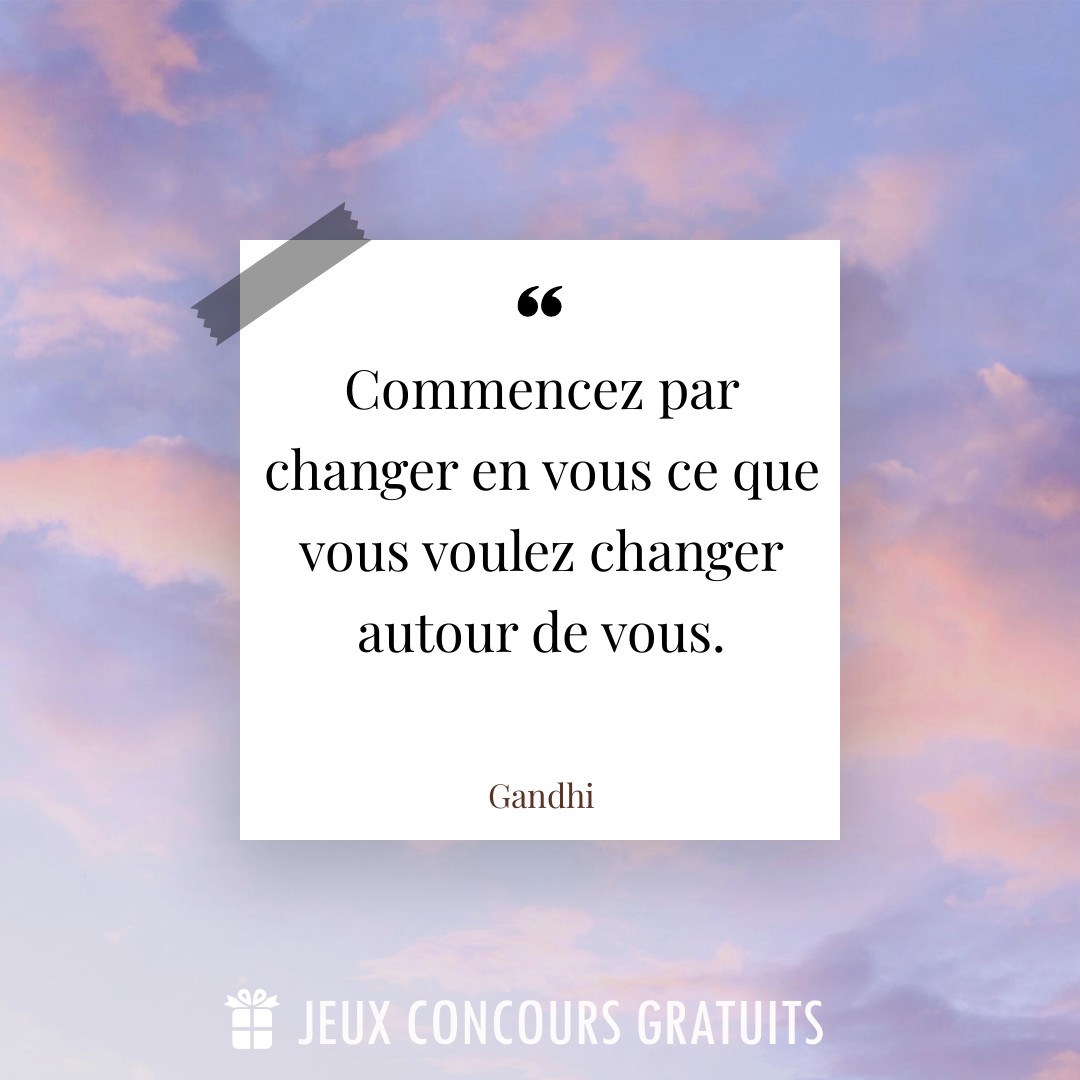 Citation Gandhi : Commencez par changer en vous ce que vous voulez changer autour de vous....