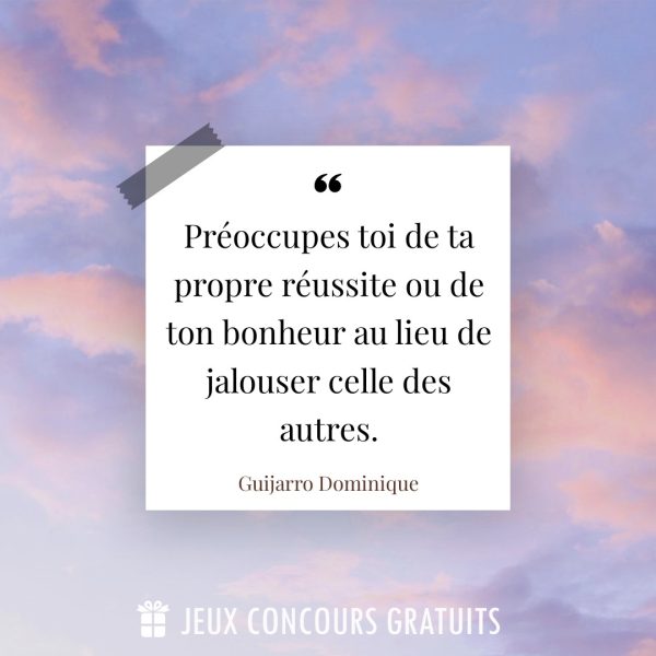 Citation Guijarro Dominique : Préoccupes toi de ta propre réussite ou de ton bonheur au lieu de jalouser celle des autres....