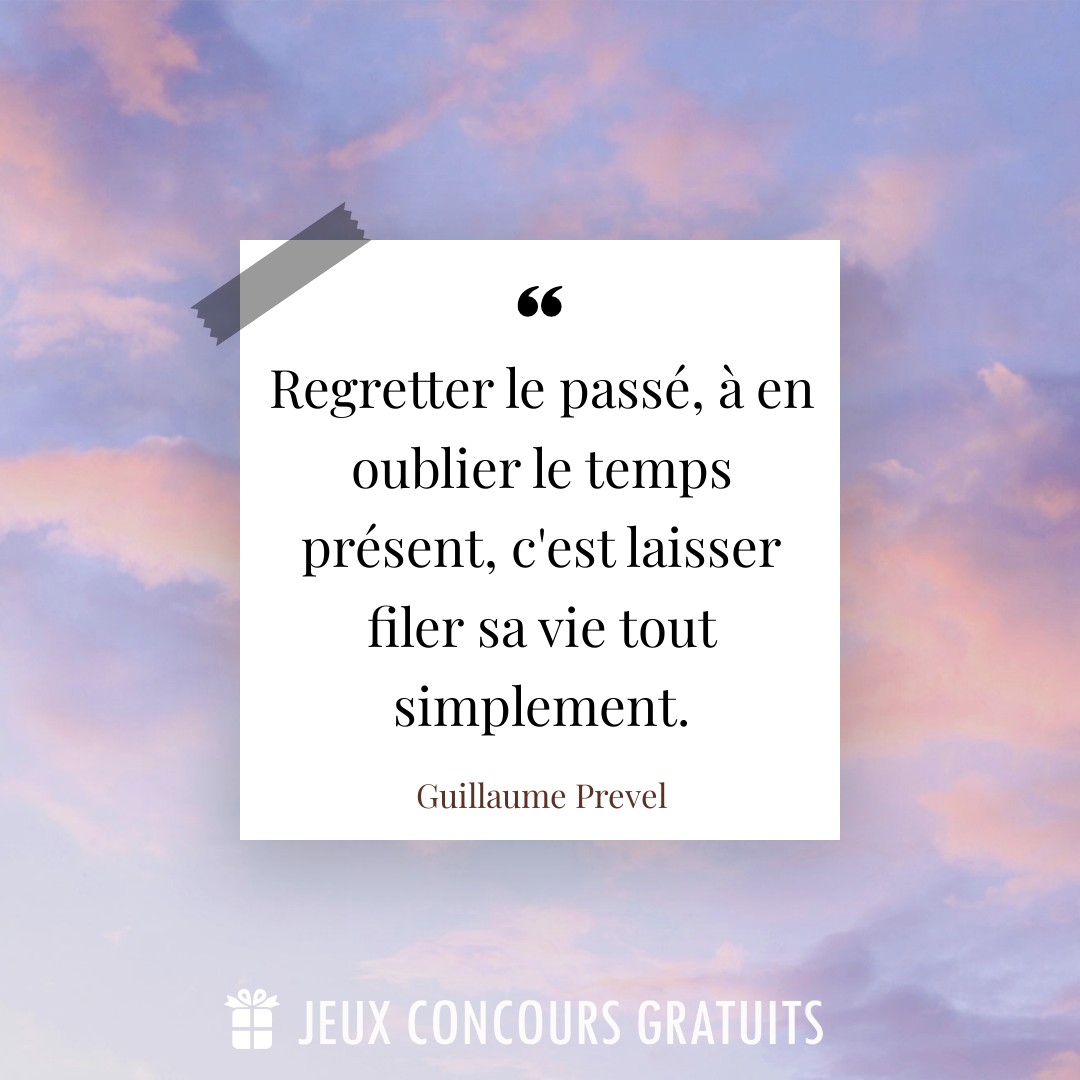 Citation Guillaume Prevel : Regretter le passé, à en oublier le temps présent, c'est laisser filer sa vie tout simplement....