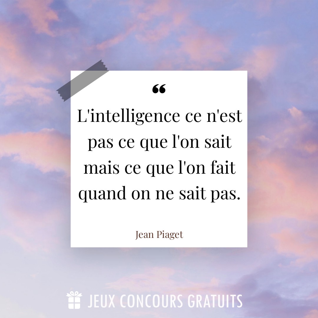 Citation Jean Piaget : L'intelligence ce n'est pas ce que l'on sait mais ce que l'on fait quand on ne sait pas....