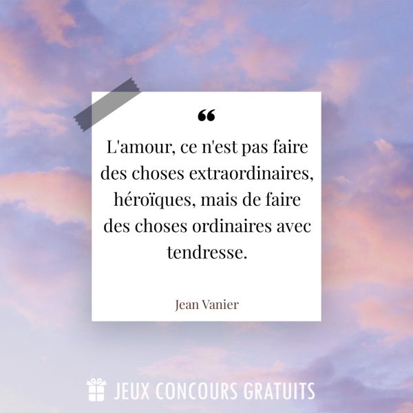 Citation Jean Vanier : L'amour, ce n'est pas faire des choses extraordinaires, héroïques, mais de faire des choses ordinaires avec tendresse....