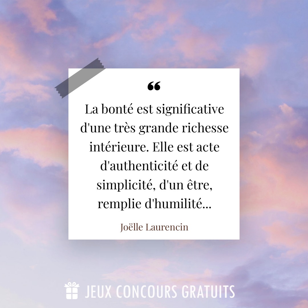 Citation Joëlle Laurencin : La bonté est significative d'une très grande richesse intérieure. Elle est acte d'authenticité et de simplicité, d'un être, remplie d'humilité......