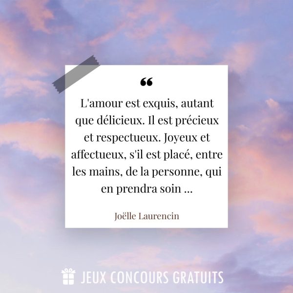 Citation Joëlle Laurencin : L'amour est exquis, autant que délicieux. Il est précieux et respectueux. Joyeux et affectueux, s'il est placé, entre les mains, de la personne, qui en prendra soin ......