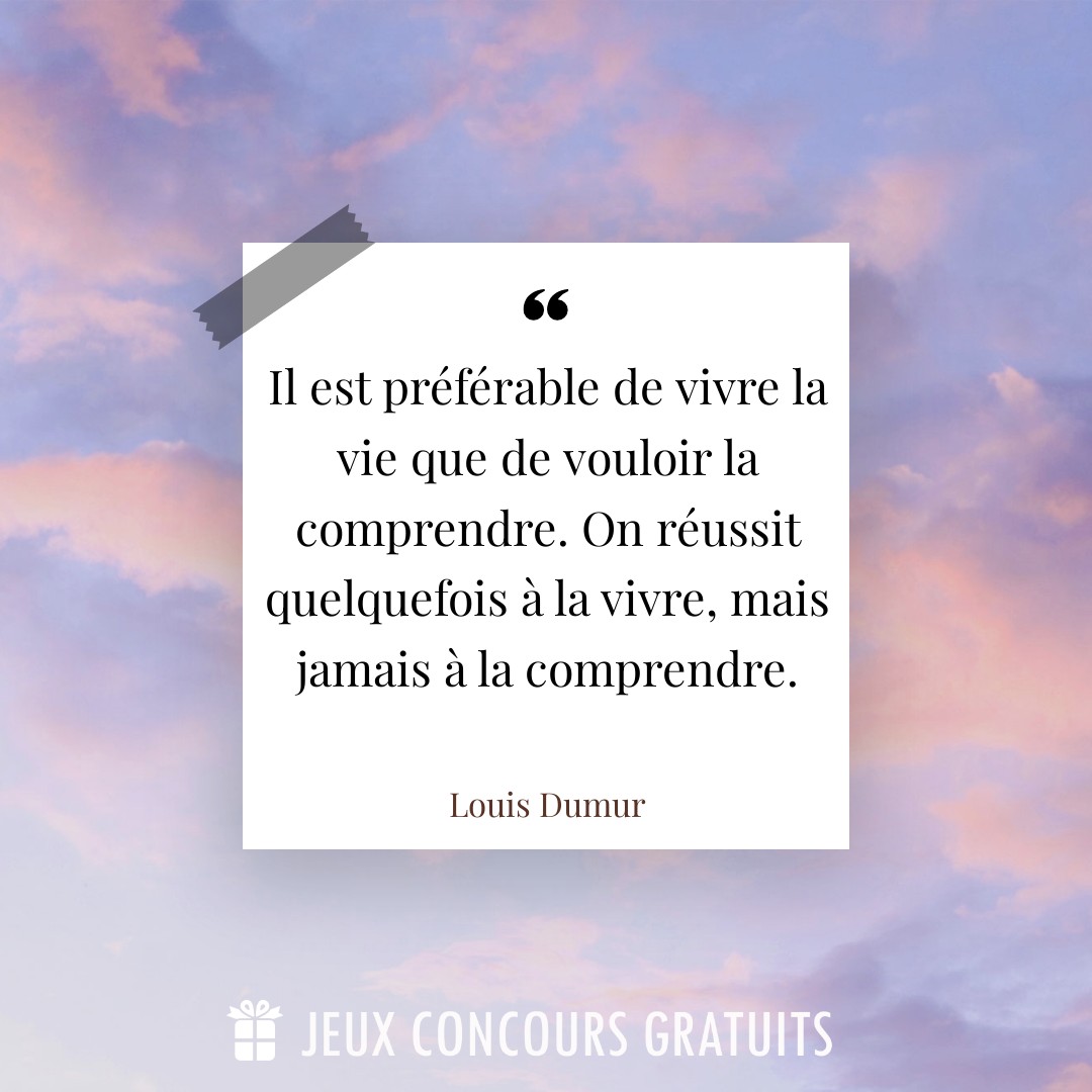 Citation Louis Dumur : Il est préférable de vivre la vie que de vouloir la comprendre. On réussit quelquefois à la vivre, mais jamais à la comprendre....