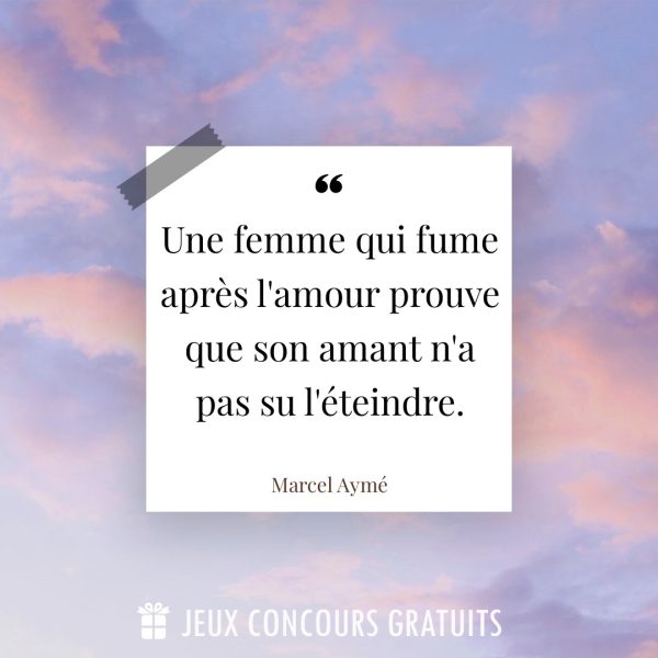 Citation Marcel Aymé : Une femme qui fume après l'amour prouve que son amant n'a pas su l'éteindre....