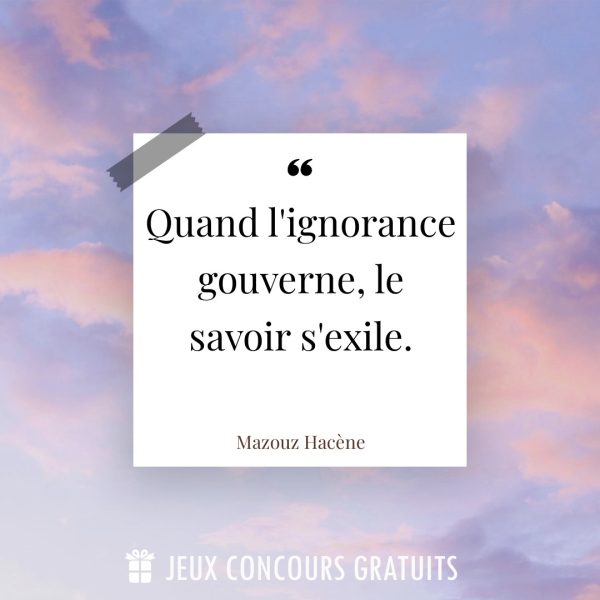 Citation Mazouz Hacène : Quand l'ignorance gouverne, le savoir s'exile....