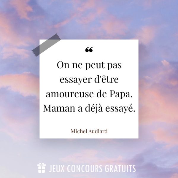 Citation Michel Audiard : On ne peut pas essayer d'être amoureuse de Papa. Maman a déjà essayé....