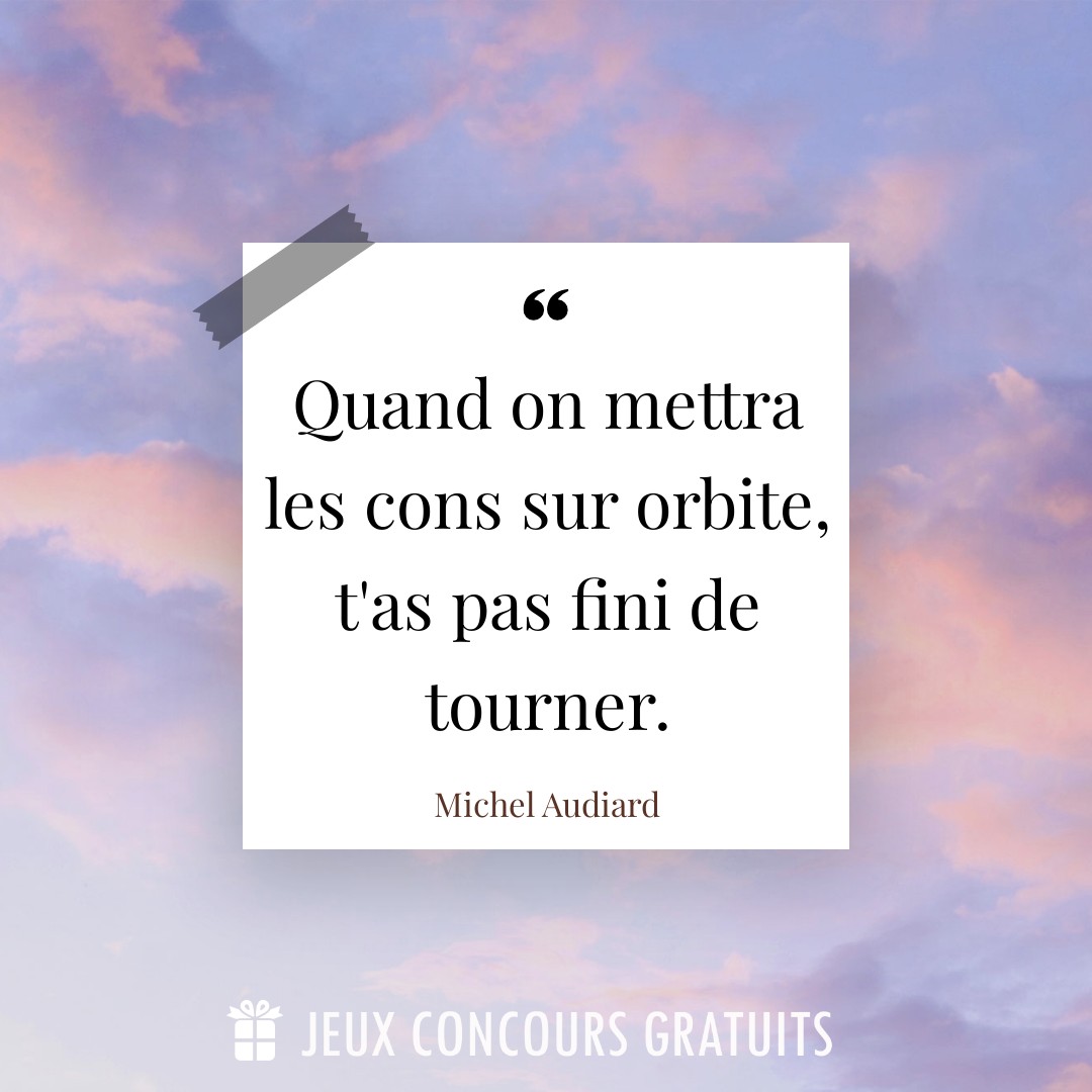 Citation Michel Audiard : Quand on mettra les cons sur orbite, t'as pas fini de tourner....