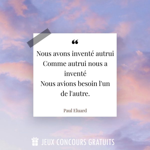 Citation Paul Eluard : Nous avons inventé autrui
Comme autrui nous a inventé
Nous avions besoin l'un de l'autre....