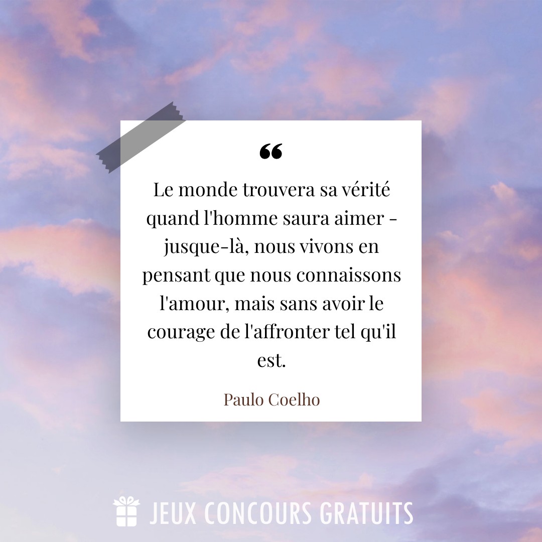 Citation Paulo Coelho : Le monde trouvera sa vérité quand l'homme saura aimer - jusque-là, nous vivons en pensant que nous connaissons l'amour, mais sans avoir le courage de l'affronter tel qu'il est....