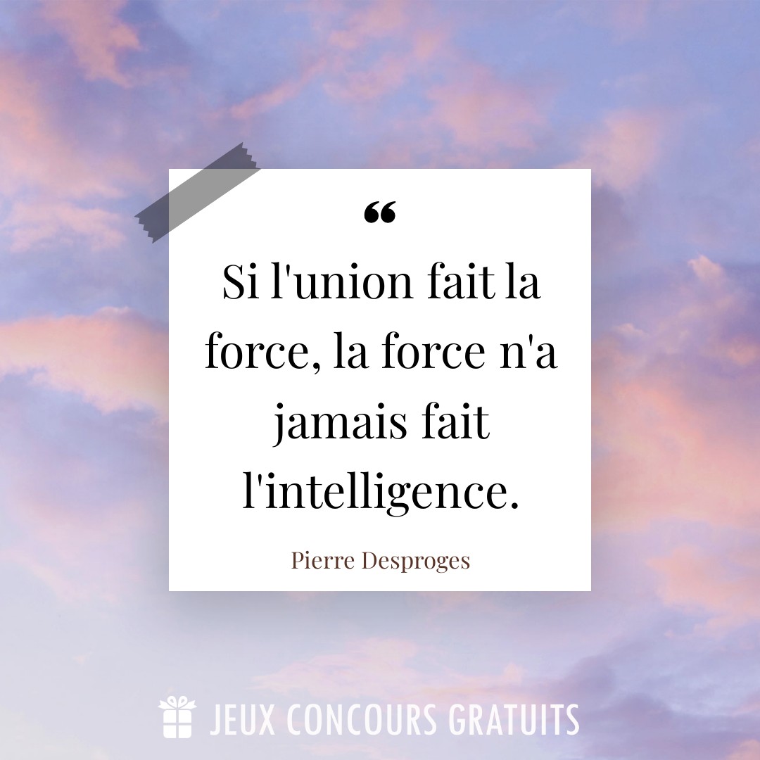 Citation Pierre Desproges : Si l'union fait la force, la force n'a jamais fait l'intelligence....
