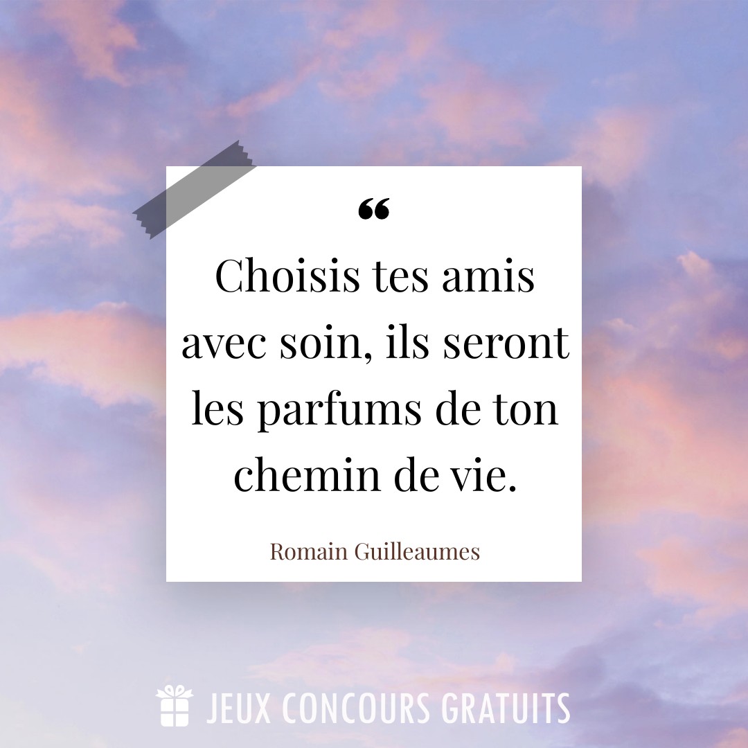 Citation Romain Guilleaumes : Choisis tes amis avec soin, ils seront les parfums de ton chemin de vie....