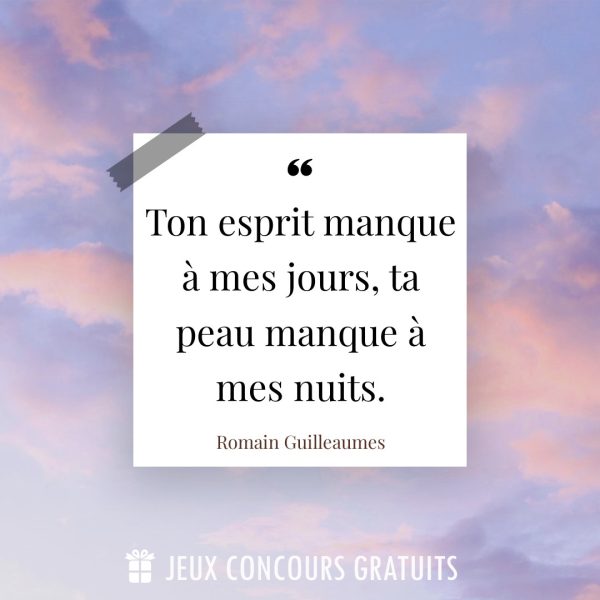 Citation Romain Guilleaumes : Ton esprit manque à mes jours, ta peau manque à mes nuits....