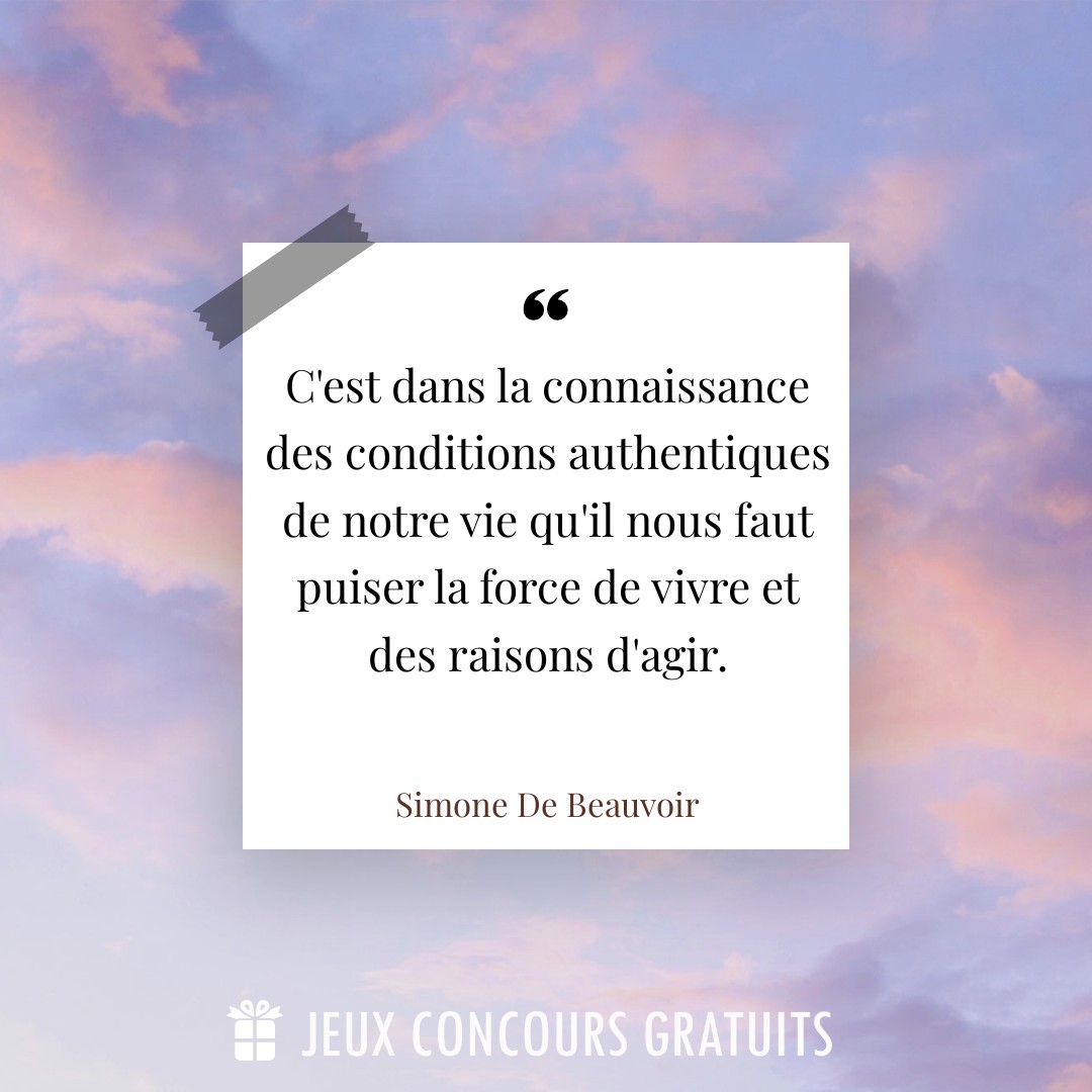 Citation Simone De Beauvoir : C'est dans la connaissance des conditions authentiques de notre vie qu'il nous faut puiser la force de vivre et des raisons d'agir....