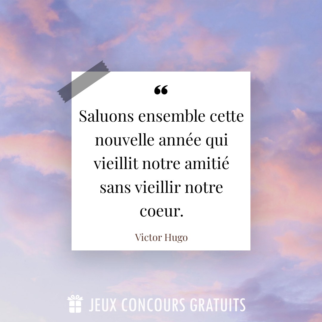 Citation Victor Hugo : Saluons ensemble cette nouvelle année qui vieillit notre amitié sans vieillir notre coeur....