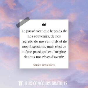 Citation Adrien Verschaere : Le passé n'est que le poids de nos souvenirs, de nos regrets, de nos remords et de nos obsessions, mais c'est ce même passé qui est l'origine de tous nos rêves d'avenir....