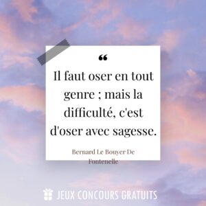 Citation Bernard Le Bouyer De Fontenelle : Il faut oser en tout genre ; mais la difficulté, c'est d'oser avec sagesse....
