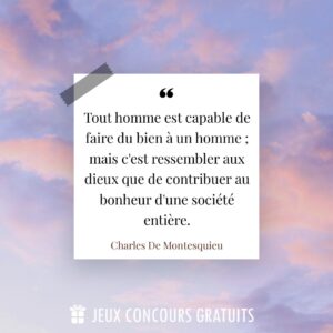 Citation Charles De Montesquieu : Tout homme est capable de faire du bien à un homme ; mais c'est ressembler aux dieux que de contribuer au bonheur d'une société entière....