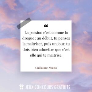 Citation Guillaume Musso : La passion c'est comme la drogue : au début, tu penses la maîtriser, puis un jour, tu dois bien admettre que c'est elle qui te maîtrise....