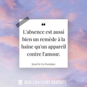 Citation Jean De La Fontaine : L'absence est aussi bien un remède à la haine qu'un appareil contre l'amour....