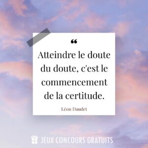 Citation Léon Daudet : Atteindre le doute du doute, c'est le commencement de la certitude....